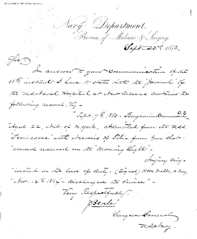 This letter documents that Benjamin Drummond was taken to New Orleans aboard the  USS Tennessee where he was admitted to the Naval Hospital on September 7, 1863, for  treatment of the gun shot wound he suffered during the capture of the USS Morning Light.  It also states that Drummond was discharged from the Hospital on November 12, 1864. This  is a digital copy of the original record held by the National Archives.